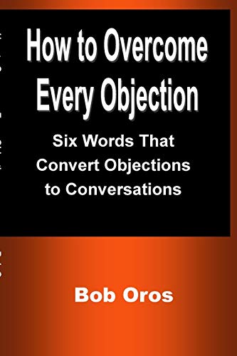 How to Overcome Every Objection: Six Words That Convert Objections to Conversations