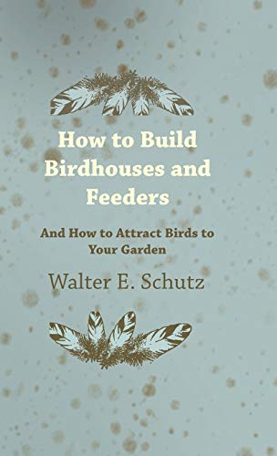 How to Build Birdhouses and Feeders - And How to Attract Birds to Your Garden