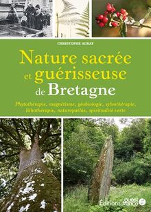 Nature sacrée et guérisseuse de Bretagne : phytothérapie, naturopathie, magnétisme, géobiologie, sylvothérapie, lithothérapie, spiritualité verte