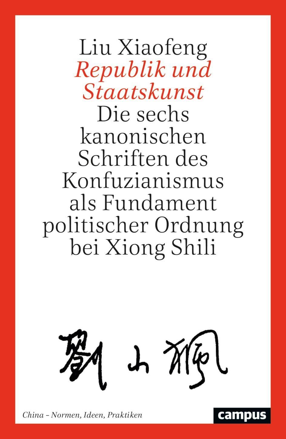 Republik und Staatskunst: Die sechs kanonischen Schriften des Konfuzianismus als Fundament politischer Ordnung bei Xiong Shili (China – Normen, Ideen, Praktiken, 4)