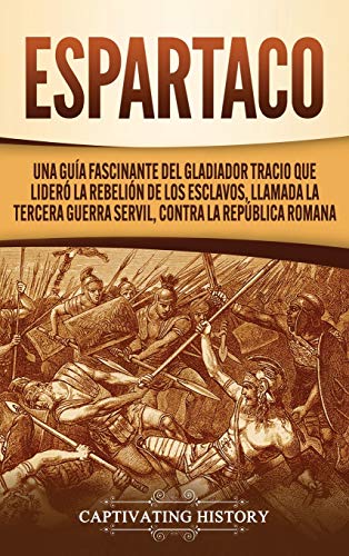 Espartaco: Una guía fascinante del gladiador tracio que lideró la rebelión de los esclavos, llamada la tercera guerra servil, contra la República romana
