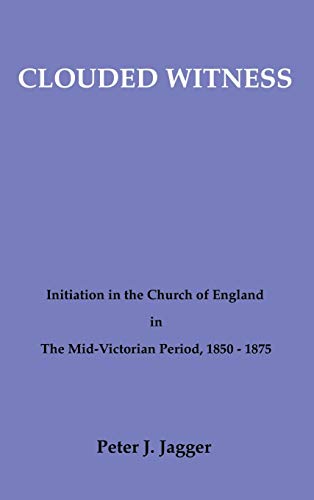 Clouded Witness: Initiation in the Church of England in the Mid-Victorian Period, 1850-1875 (Pittsburgh Theological Monographs-New, Band 1)