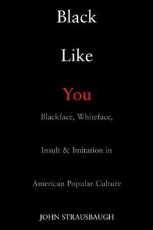 Black Like You: Blackface, Whiteface, Insult & Imitation in American Popular Culture: Blackface, Whiteface, Insult and Imitation in American Popular Culture
