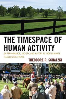 The Timespace of Human Activity: On Performance, Society, and History as Indeterminate Teleological Events (Toposophia) (Toposophia: Sustainability, Dwelling, Design)