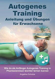 Autogenes Training Anleitung und Übungen für Erwachsene: Wie du als Anfänger Autogenes Training in Phantasiereisen leichter lernen kannst