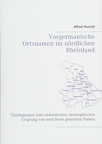 Vorgermanische Ortsnamen im nördlichen Rheinland: Überlegungen zum vaskonischen, ureuropäischen Ursprung von noch heute genutzten Namen