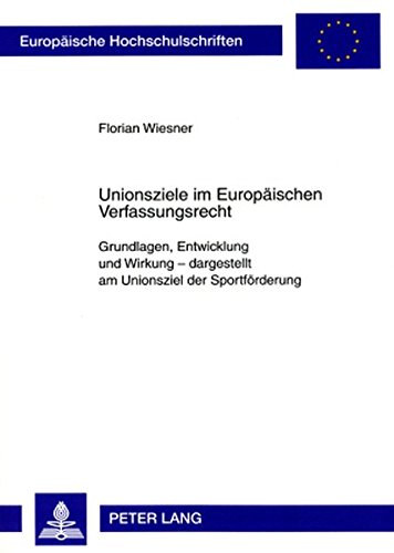 Unionsziele im Europäischen Verfassungsrecht: Grundlagen, Entwicklung und Wirkung - dargestellt am Unionsziel der Sportförderung (Europäische Hochschulschriften - Reihe II)