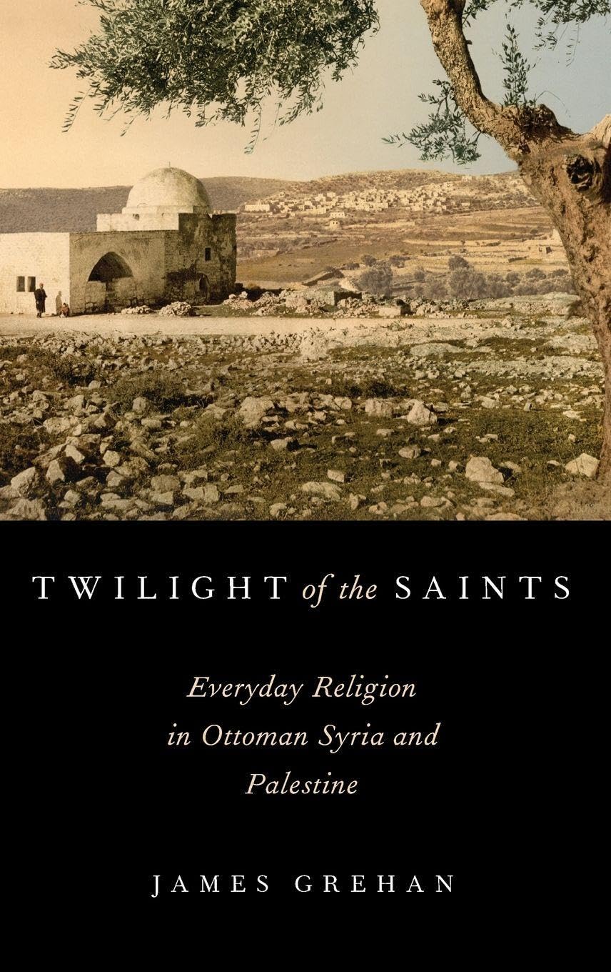 Twilight of the Saints: Everyday Religion in Ottoman Syria and Palestine