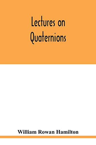 Lectures on quaternions: containing a systematic statement of a new mathematical method, of which the principles were communicated in 1843 to the ... successive courses of lectures, delivered in