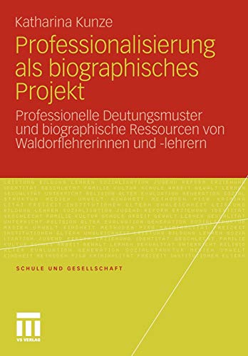 Professionalisierung als biographisches Projekt: Professionelle Deutungsmuster und biographische Ressourcen von Waldorflehrerinnen und -lehrern (Schule und Gesellschaft, Band 49)