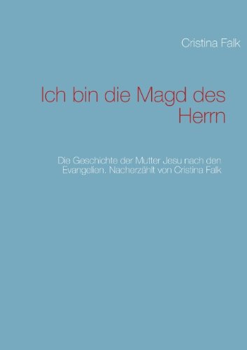 Ich bin die Magd des Herrn: Die Geschichte der Mutter Jesu nach den Evangelien. Nacherzählt von Cristina Falk