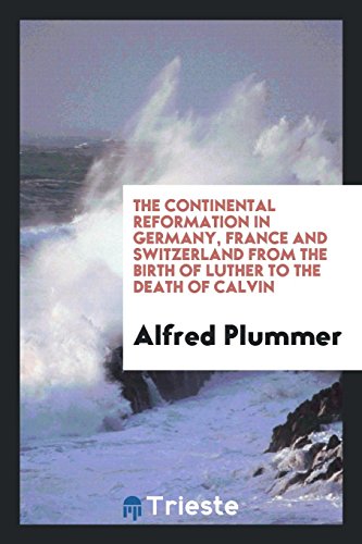 The continental reformation in Germany, France and Switzerland from the birth of Luther to the death of Calvin