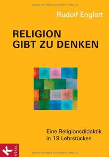 Religion gibt zu denken: Eine Religionsdidaktik in 19 Lehrstücken