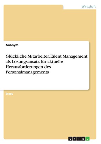 Glückliche Mitarbeiter. Talent Management als Lösungsansatz für aktuelle Herausforderungen des Personalmanagements