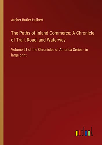 The Paths of Inland Commerce; A Chronicle of Trail, Road, and Waterway: Volume 21 of the Chronicles of America Series - in large print