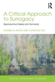 A Critical Approach to Surrogacy: Reproductive Desires and Demands (Critical Approaches to Health)