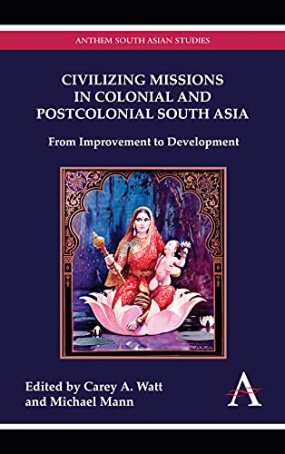 Civilizing Missions in Colonial and Postcolonial South Asia: From Improvement to Development (Anthem South Asian Studies)