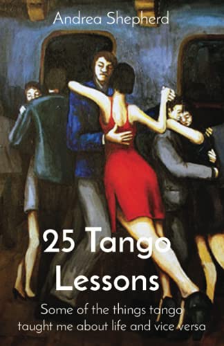 Andrea Shepherd 25 Tango Lessons, Some Of The Things Tango Taught Me About Life And Vice Versa