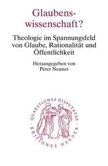 Glaubenswissenschaft?: Theologie im Spannungsfeld von Glaube, Rationalität und Öffentlichkeit (Quaestiones disputatae)