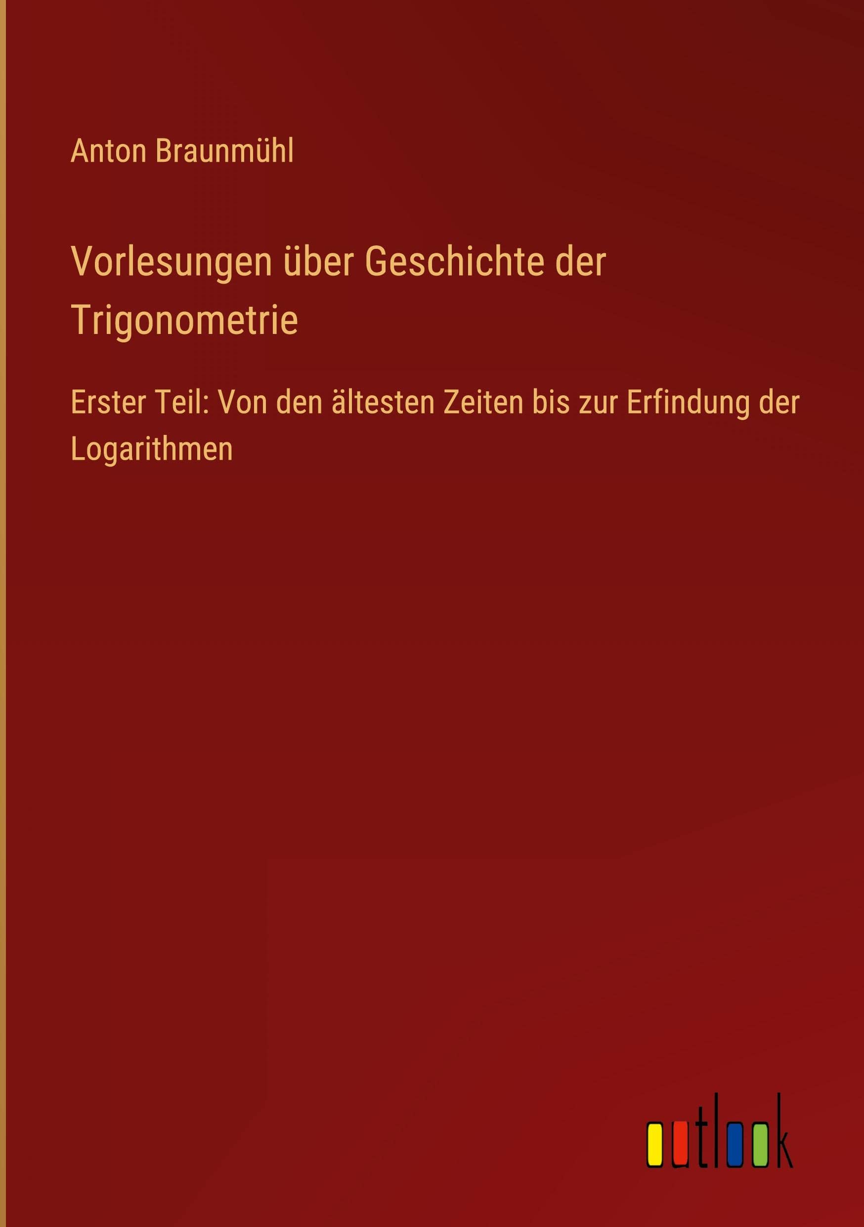 Vorlesungen über Geschichte der Trigonometrie: Erster Teil: Von den ältesten Zeiten bis zur Erfindung der Logarithmen