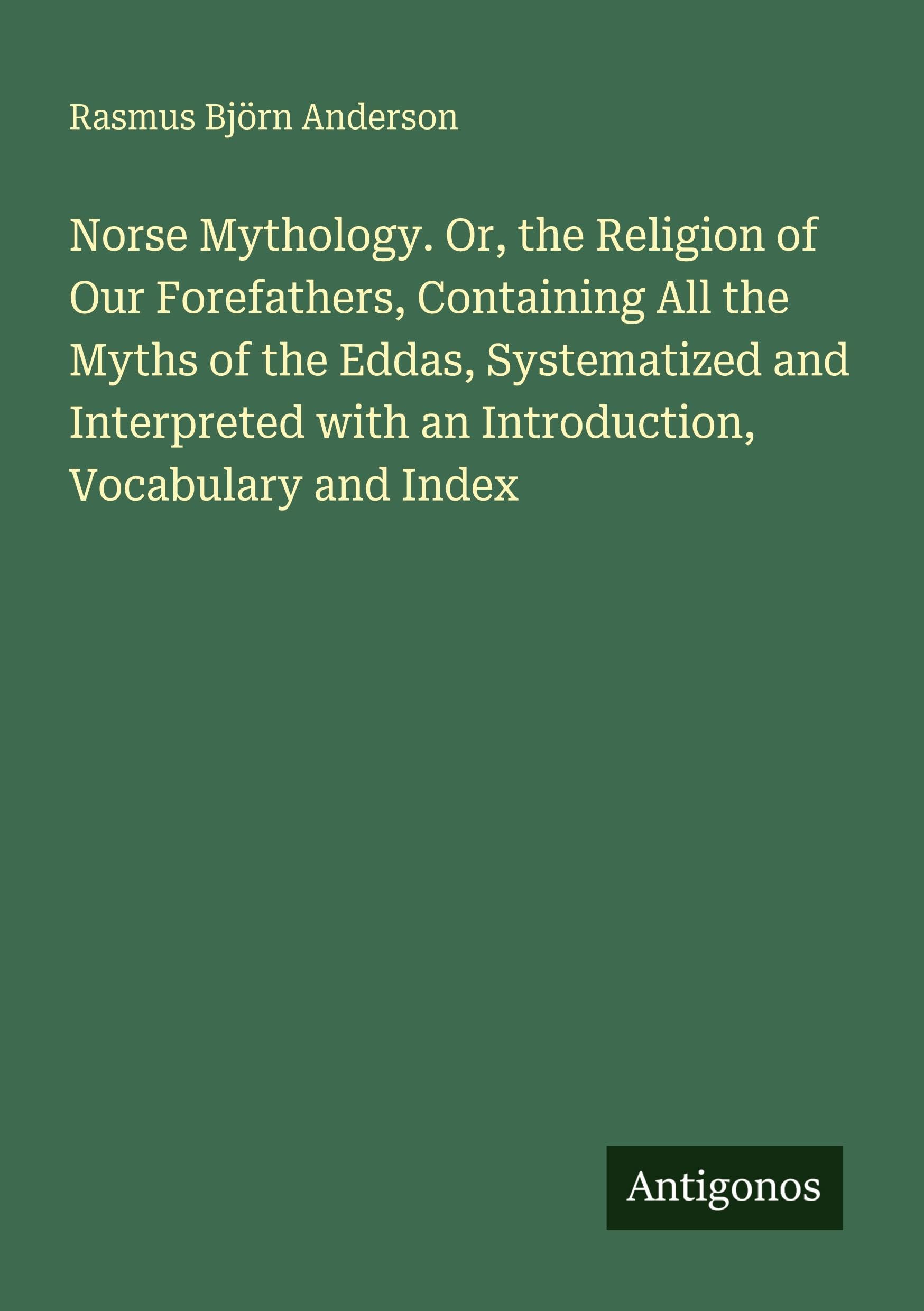 Norse Mythology. Or, the Religion of Our Forefathers, Containing All the Myths of the Eddas, Systematized and Interpreted with an Introduction, Vocabulary and Index