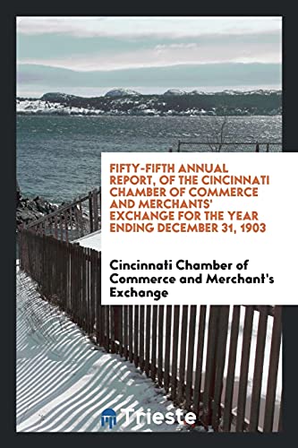 Cincin Commerce and Merchant's Exchange Fifty-Fifth Annual Report, Of The Cincinnati Chamber Of Commerce And Merchants' Exchange For The Year Ending December 31, 1903