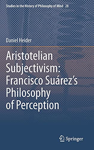 Aristotelian Subjectivism: Francisco Suárez’s Philosophy of Perception (Studies in the History of Philosophy of Mind, 28, Band 28)