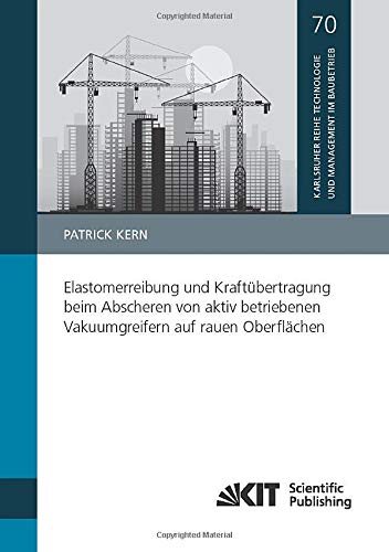 Elastomerreibung und Kraftubertragung beim Abscheren von aktiv betriebenen Vakuumgreifern auf rauen Oberflachen (Karlsruher Reihe Technologie und Management im Baubetrieb)