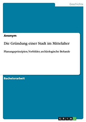 Die Gründung einer Stadt im Mittelalter: Planungsprinzipien, Vorbilder, archäologische Befunde