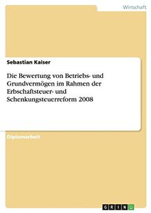Die Bewertung von Betriebs- und Grundvermögen im Rahmen der Erbschaftsteuer- und Schenkungsteuerreform 2008
