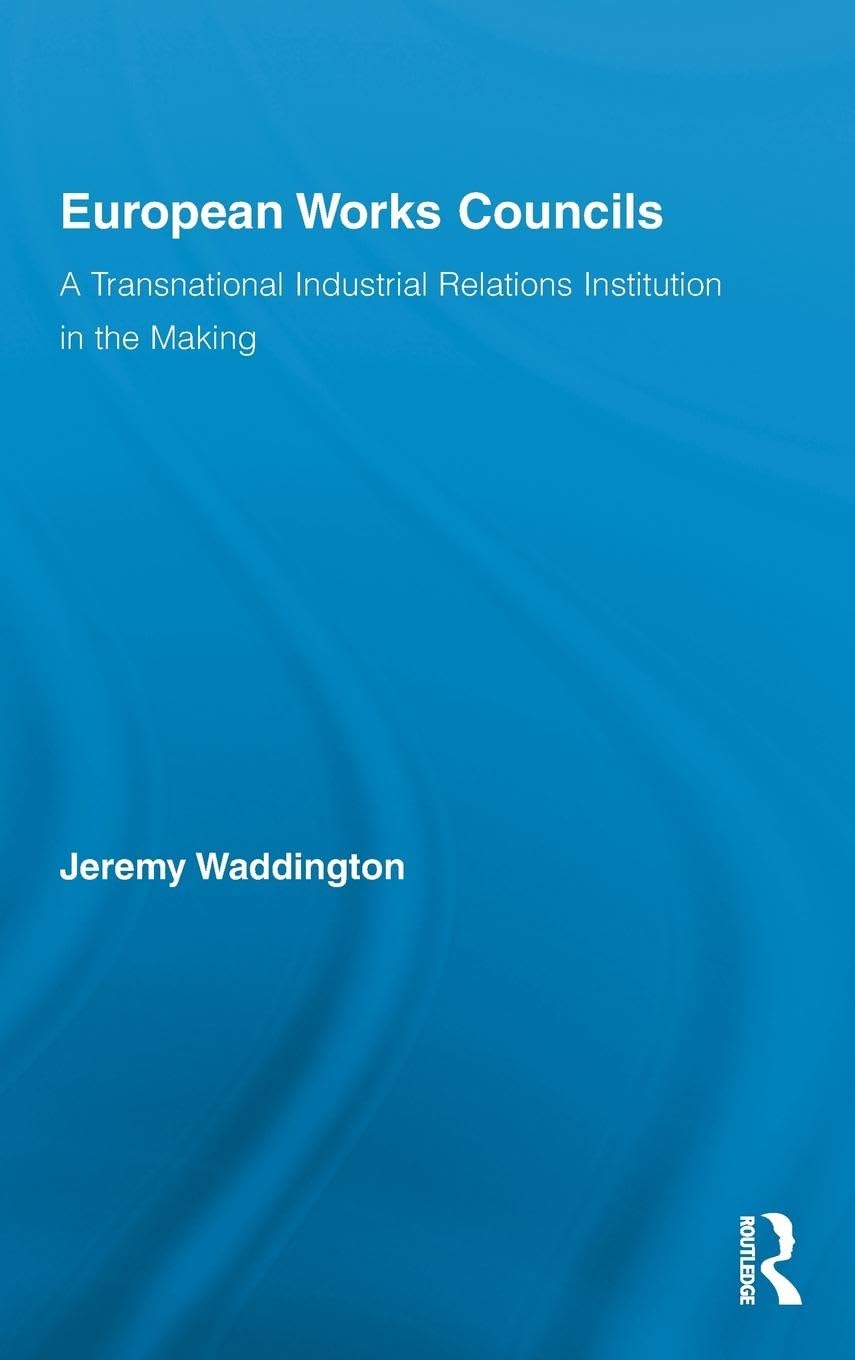 European Works Councils and Industrial Relations: A Transnational Industrial Relations Institution in the Making (Routledge Research in Employment Relations, 23, Band 23)