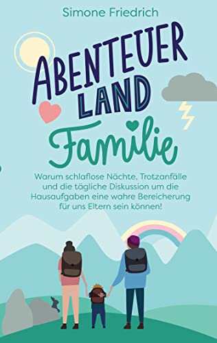 Abenteuerland Familie: Warum schlaflose Nächte, Trotzanfälle und die tägliche Diskussion um die Hausaufgaben eine wahre Bereicherung für uns Eltern sein können!