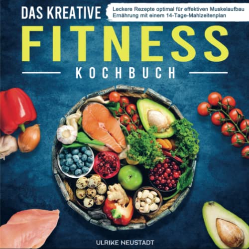 Das kreative Fitness Kochbuch: Leckere Rezepte optimal für effektiven Muskelaufbau Ernährung mit einem 14-Tage-Mahlzeitenplan