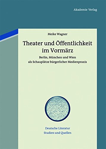 Theater und Öffentlichkeit im Vormärz: Berlin, München und Wien als Schauplätze bürgerlicher Medienpraxis (Deutsche Literatur. Studien und Quellen, Band 11)