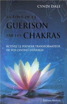 La bible de la guérison par les chakras : activez le pouvoir transformateur de vos centres d'énergie