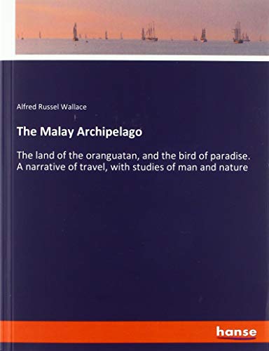 The Malay Archipelago: The land of the oranguatan, and the bird of paradise. A narrative of travel, with studies of man and nature