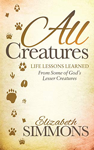 All Creatures: Life Lessons Learned From Some of God's Lesser Creatures (Morgan James Faith)