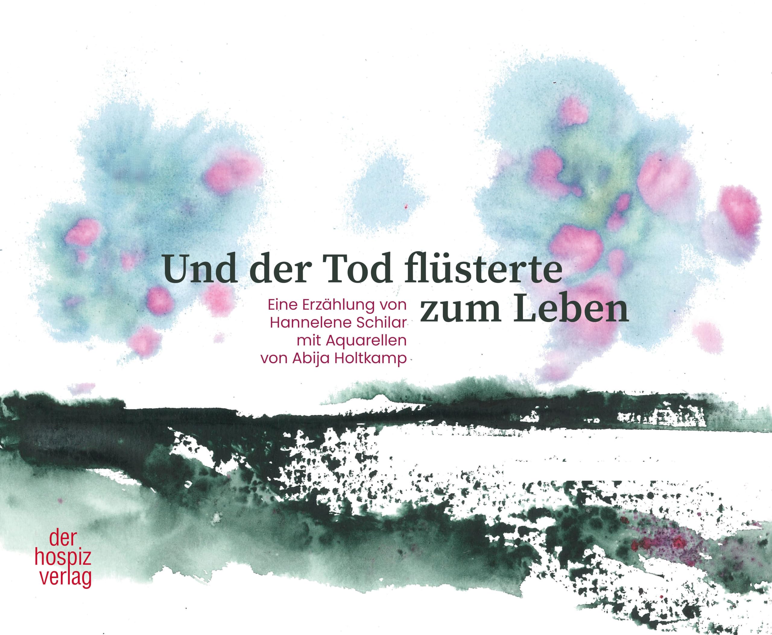 Und der Tod flüsterte zum Leben: Eine Erzählung von Hannelene Schilar mit Aquarellen von Abija Holtkamp