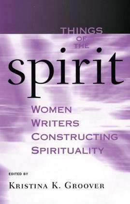 Things of the Spirt: Women Writers Constructing Spirtuality: Women Writers Constructing Spirituality