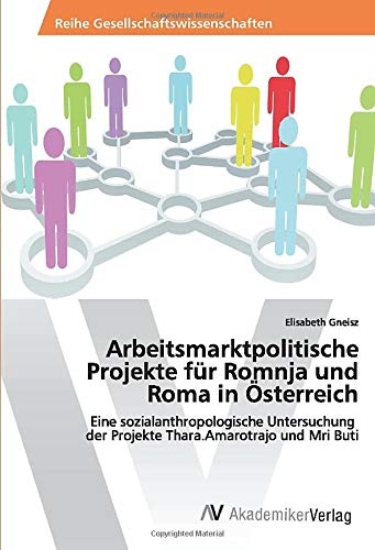 Arbeitsmarktpolitische Projekte für Romnja und Roma in Österreich: Eine sozialanthropologische Untersuchung der Projekte Thara.Amarotrajo und Mri Buti