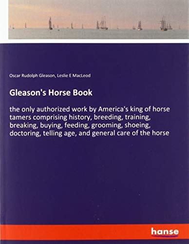 Gleason's Horse Book: the only authorized work by America's king of horse tamers comprising history, breeding, training, breaking, buying, feeding, ... telling age, and general care of the horse