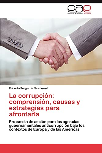 La corrupción: comprensión, causas y estrategias para afrontarla: Propuesta de acción para las agencias gubernamentales anticorrupción bajo los contextos de Europa y de las Américas