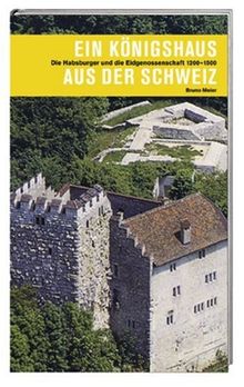 Ein Königshaus aus der Schweiz: Die Habsburger, der Aargau und die Eidgenossenschaft im Mittelalter