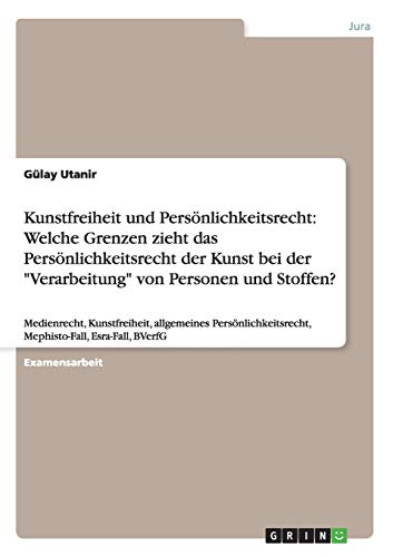 Kunstfreiheit und Persönlichkeitsrecht: Welche Grenzen zieht das Persönlichkeitsrecht der Kunst bei der Verarbeitung von Personen und Stoffen?: ... Mephisto-Fall, Esra-Fall, BVerfG