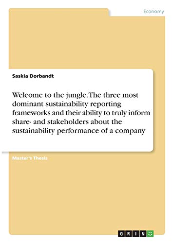 Welcome to the jungle. The three most dominant sustainability reporting frameworks and their ability to truly inform share- and stakeholders about the ... performance of a company: Magisterarbeit