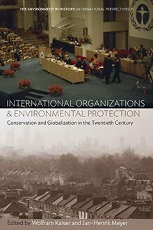 International Organizations and Environmental Protection: Conservation and Globalization in the Twentieth Century (Environment in History: International Perspectives, Band 11)