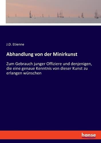 Abhandlung von der Minirkunst: Zum Gebrauch junger Offiziere und denjenigen, die eine genaue Kenntnis von dieser Kunst zu erlangen wünschen