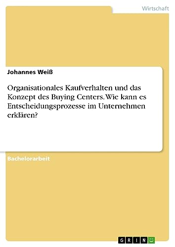 Organisationales Kaufverhalten und das Konzept des Buying Centers. Wie kann es Entscheidungsprozesse im Unternehmen erklären?