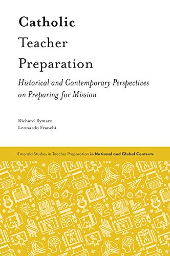Catholic Teacher Preparation: Historical and Contemporary Perspectives on Preparing for Mission (Emerald Studies in Teacher Preparation in National and Global Contexts)
