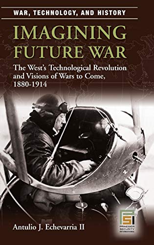 Imagining Future War: The West's Technological Revolution and Visions of Wars to Come, 1880-1914 (War, Technology, and History)